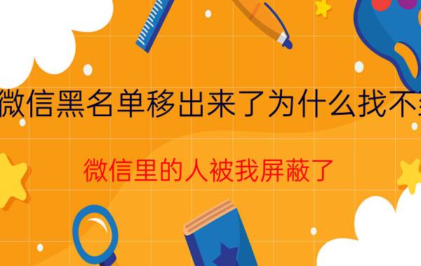 微信黑名单移出来了为什么找不到 微信里的人被我屏蔽了,没有显示了怎么办呢？